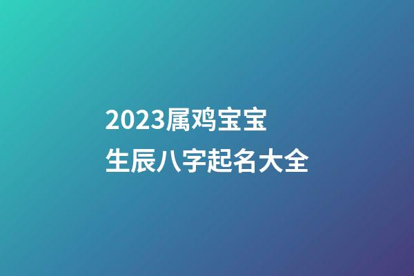 2023属鸡宝宝生辰八字起名大全