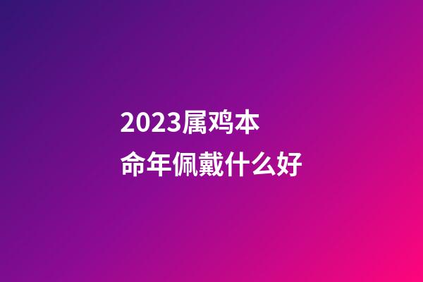 2023属鸡本命年佩戴什么好