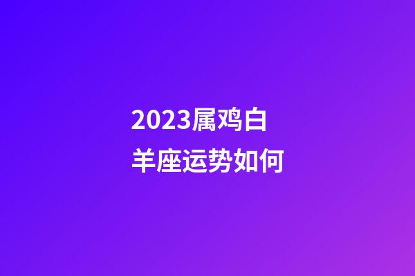 2023属鸡白羊座运势如何-第1张-星座运势-玄机派