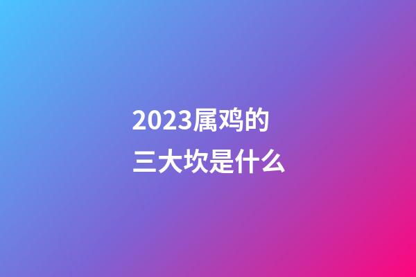 2023属鸡的三大坎是什么