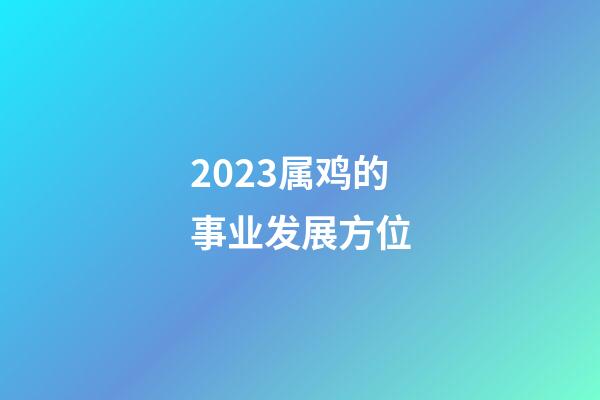 2023属鸡的事业发展方位
