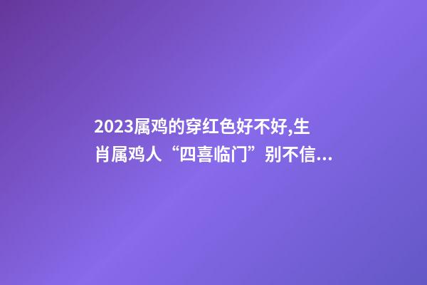 2023属鸡的穿红色好不好,生肖属鸡人“四喜临门”别不信!你配得上这么好的运势!-第1张-观点-玄机派