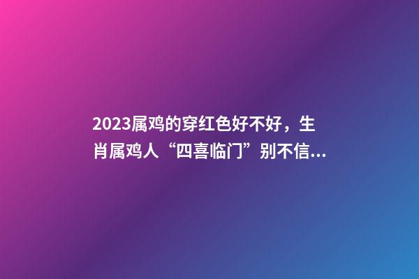 2023属鸡的穿红色好不好，生肖属鸡人“四喜临门”别不信!你配得上这么好的运势!-第1张-观点-玄机派