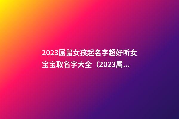 2023属鼠女孩起名字超好听女宝宝取名字大全（2023属鼠女孩起名字超好听女宝宝取名字大全洋气）