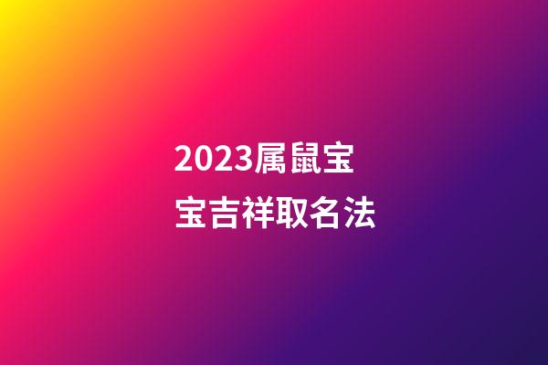 2023属鼠宝宝吉祥取名法