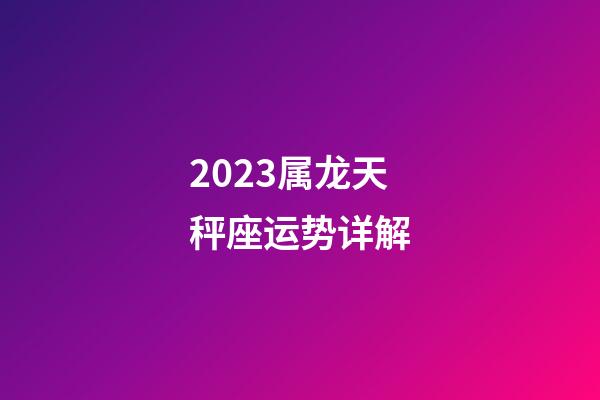 2023属龙天秤座运势详解-第1张-星座运势-玄机派