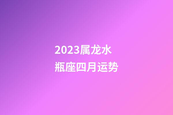 2023属龙水瓶座四月运势-第1张-星座运势-玄机派