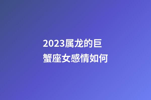 2023属龙的巨蟹座女感情如何-第1张-星座运势-玄机派