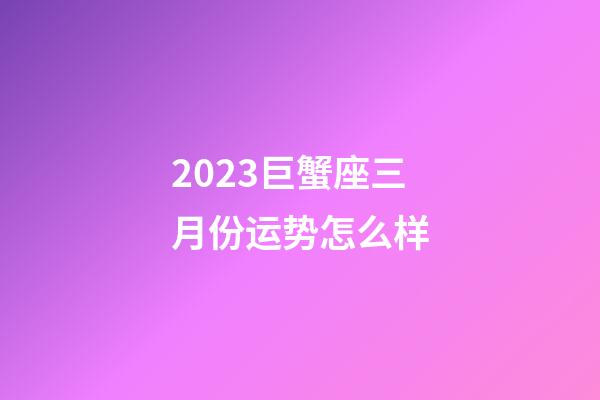 2023巨蟹座三月份运势怎么样-第1张-星座运势-玄机派