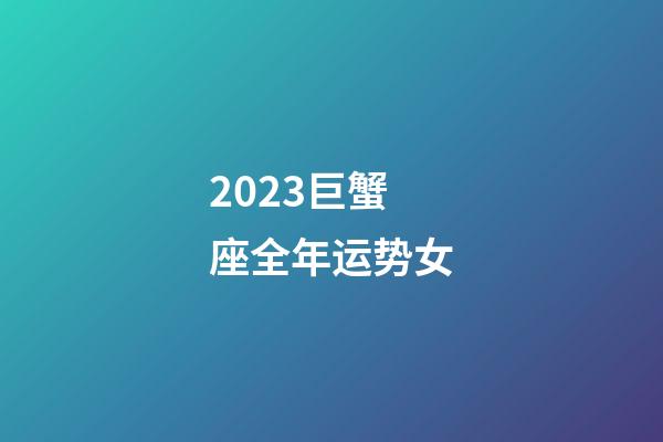 2023巨蟹座全年运势女-第1张-星座运势-玄机派