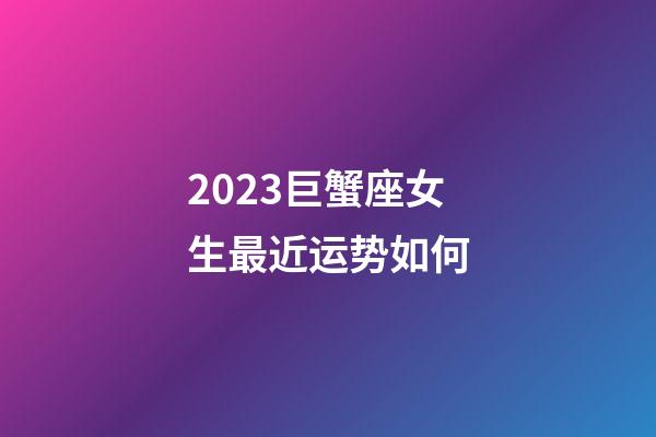 2023巨蟹座女生最近运势如何-第1张-星座运势-玄机派