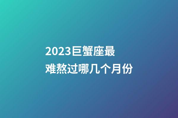 2023巨蟹座最难熬过哪几个月份-第1张-星座运势-玄机派