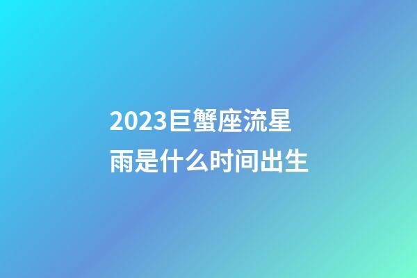 2023巨蟹座流星雨是什么时间出生-第1张-星座运势-玄机派