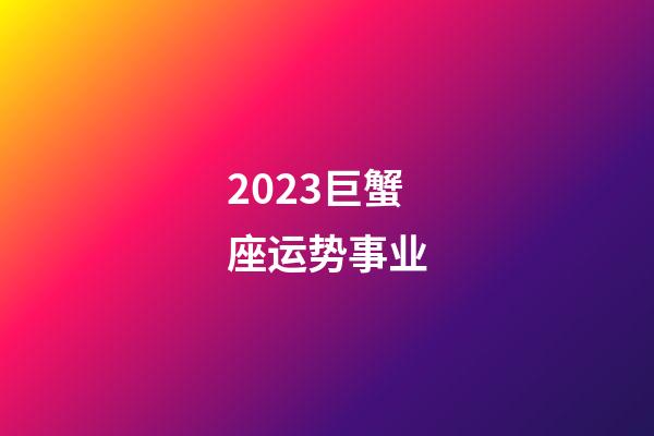 2023巨蟹座运势事业-第1张-星座运势-玄机派