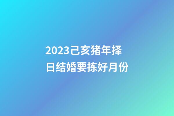 2023己亥猪年择日结婚要拣好月份