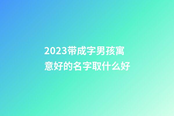 2023带成字男孩寓意好的名字取什么好