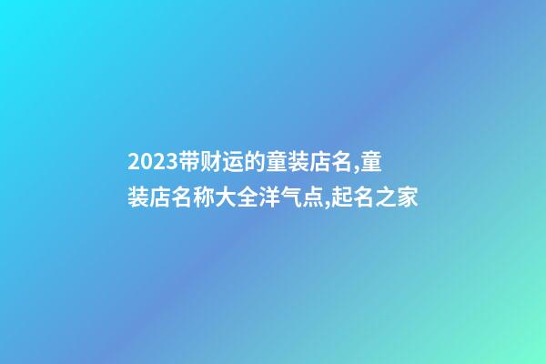 2023带财运的童装店名,童装店名称大全洋气点,起名之家-第1张-店铺起名-玄机派