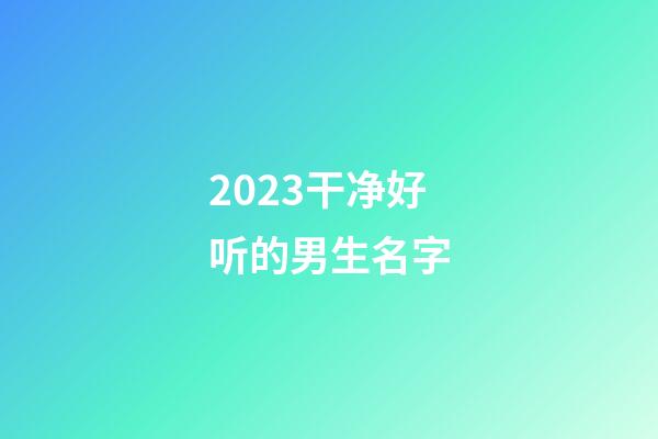 2023干净好听的男生名字