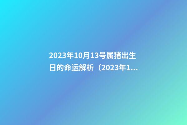 2023年10月13号属猪出生日的命运解析（2023年10月13号属猪出生日的命运解析图）