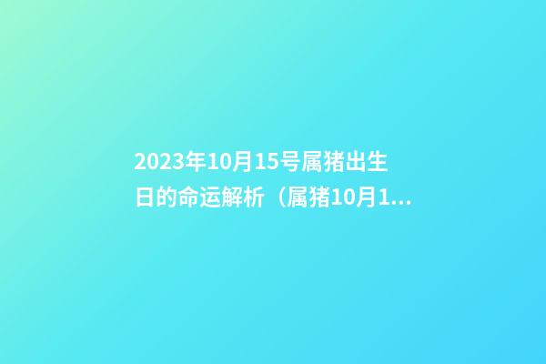 2023年10月15号属猪出生日的命运解析（属猪10月15日出生运势怎么样）