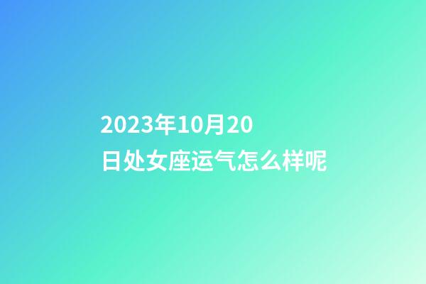 2023年10月20日处女座运气怎么样呢-第1张-星座运势-玄机派