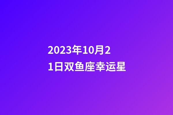2023年10月21日双鱼座幸运星-第1张-星座运势-玄机派