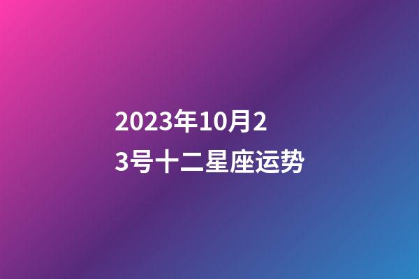 2023年10月23号十二星座运势-第1张-星座运势-玄机派