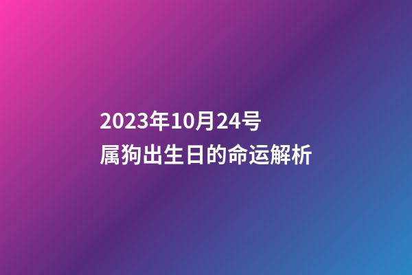 2023年10月24号属狗出生日的命运解析