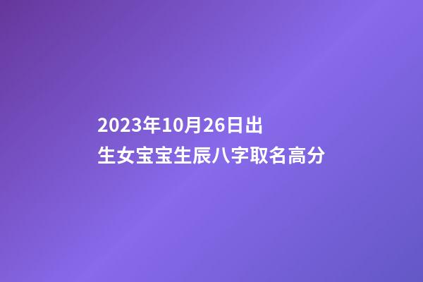 2023年10月26日出生女宝宝生辰八字取名高分