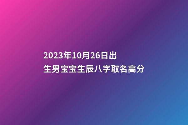 2023年10月26日出生男宝宝生辰八字取名高分