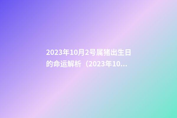2023年10月2号属猪出生日的命运解析（2023年10月2号属猪出生日的命运解析图）