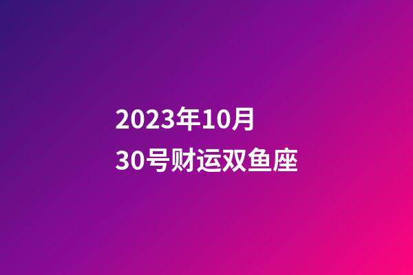 2023年10月30号财运双鱼座-第1张-星座运势-玄机派