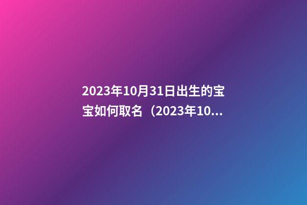 2023年10月31日出生的宝宝如何取名（2023年10月31日出生的宝宝如何取名字）