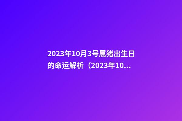 2023年10月3号属猪出生日的命运解析（2023年10月3号属猪出生日的命运解析图）