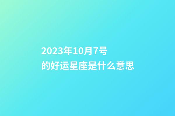 2023年10月7号的好运星座是什么意思-第1张-星座运势-玄机派