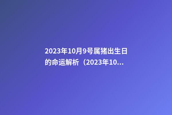 2023年10月9号属猪出生日的命运解析（2023年10月9号属猪出生日的命运解析图）
