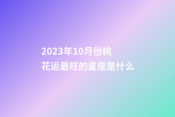 2023年10月份桃花运最旺的星座是什么-第1张-星座运势-玄机派