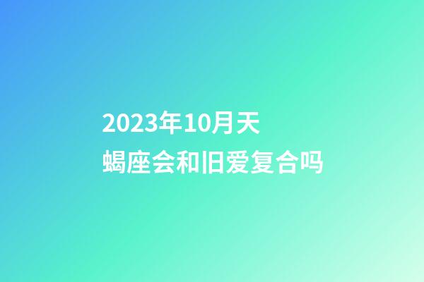 2023年10月天蝎座会和旧爱复合吗-第1张-星座运势-玄机派