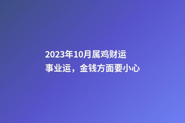 2023年10月属鸡财运事业运，金钱方面要小心