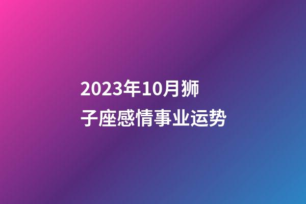 2023年10月狮子座感情事业运势-第1张-星座运势-玄机派