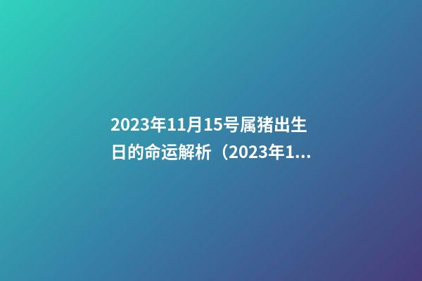 2023年11月15号属猪出生日的命运解析（2023年11月15日出生的人命运）
