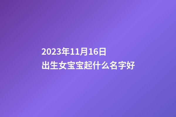 2023年11月16日出生女宝宝起什么名字好