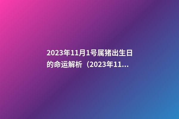 2023年11月1号属猪出生日的命运解析（2023年11月1号属猪出生日的命运解析图）