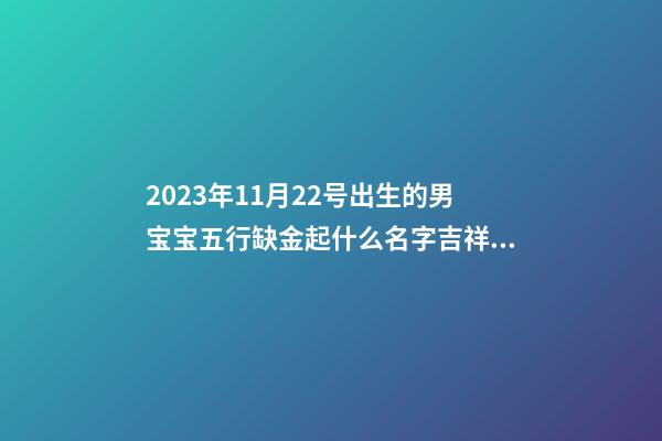 2023年11月22号出生的男宝宝五行缺金起什么名字吉祥，用什么字好