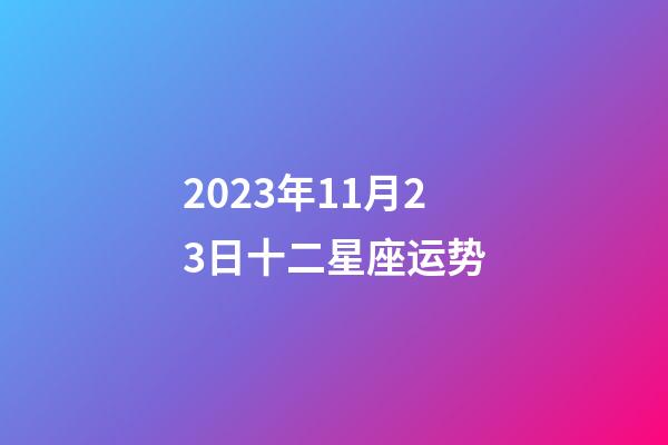 2023年11月23日十二星座运势-第1张-星座运势-玄机派