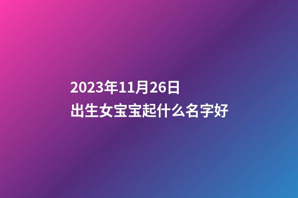 2023年11月26日出生女宝宝起什么名字好