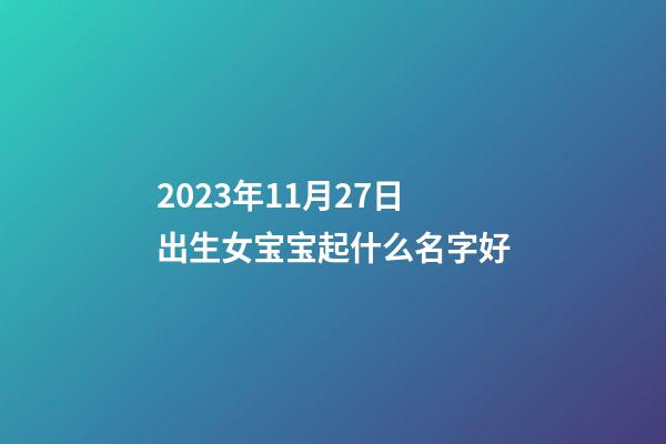 2023年11月27日出生女宝宝起什么名字好