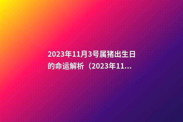 2023年11月3号属猪出生日的命运解析（2023年11月3日出生是什么命）