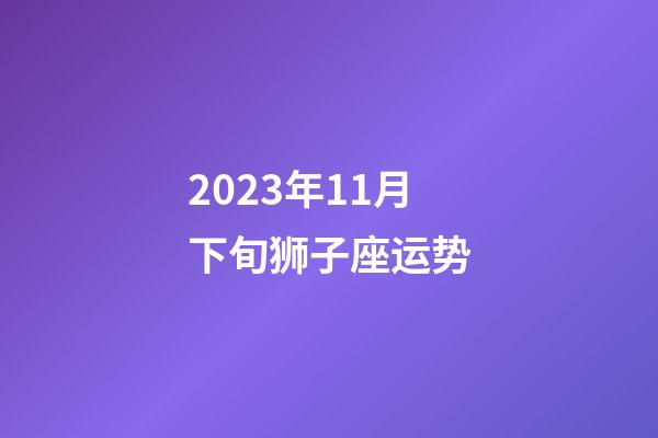 2023年11月下旬狮子座运势-第1张-星座运势-玄机派