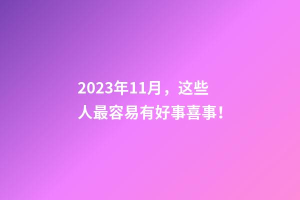 2023年11月，这些人最容易有好事喜事！